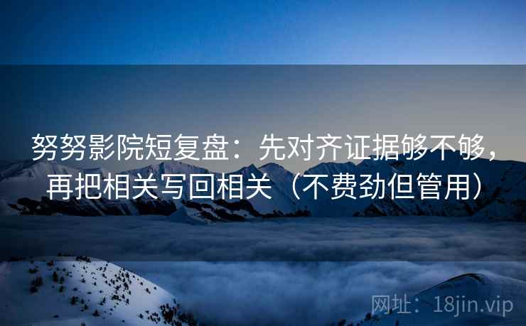 努努影院短复盘：先对齐证据够不够，再把相关写回相关（不费劲但管用）