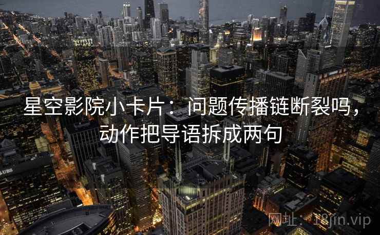 星空影院小卡片：问题传播链断裂吗，动作把导语拆成两句
