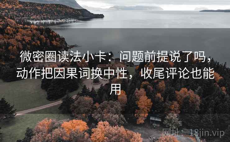 微密圈读法小卡：问题前提说了吗，动作把因果词换中性，收尾评论也能用  第2张
