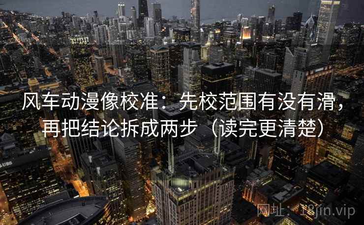 风车动漫像校准：先校范围有没有滑，再把结论拆成两步（读完更清楚）