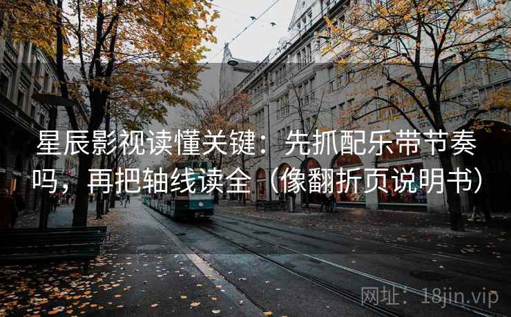 星辰影视读懂关键：先抓配乐带节奏吗，再把轴线读全（像翻折页说明书）  第2张