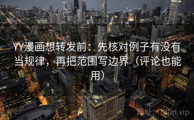 YY漫画想转发前：先核对例子有没有当规律，再把范围写边界（评论也能用）  第2张