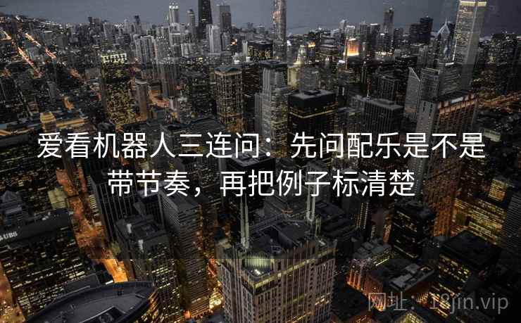 爱看机器人三连问：先问配乐是不是带节奏，再把例子标清楚