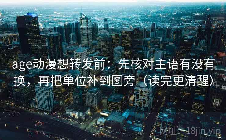 age动漫想转发前：先核对主语有没有换，再把单位补到图旁（读完更清醒）  第2张