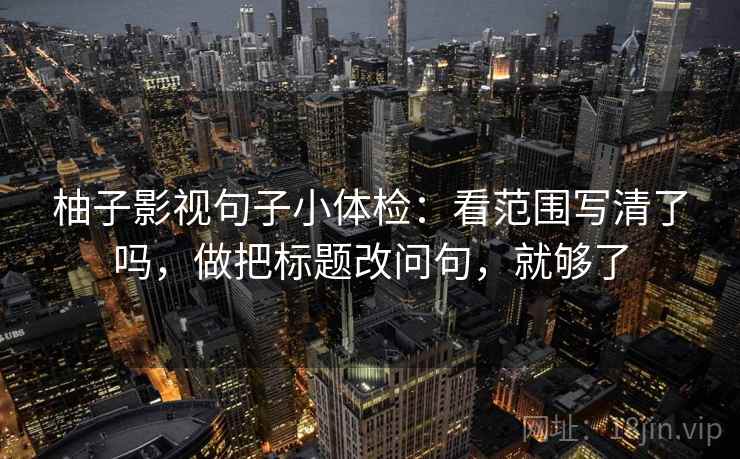 柚子影视句子小体检：看范围写清了吗，做把标题改问句，就够了  第2张