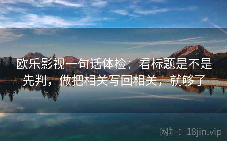 欧乐影视一句话体检：看标题是不是先判，做把相关写回相关，就够了
