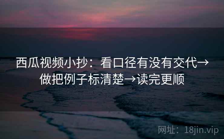 西瓜视频小抄：看口径有没有交代→做把例子标清楚→读完更顺