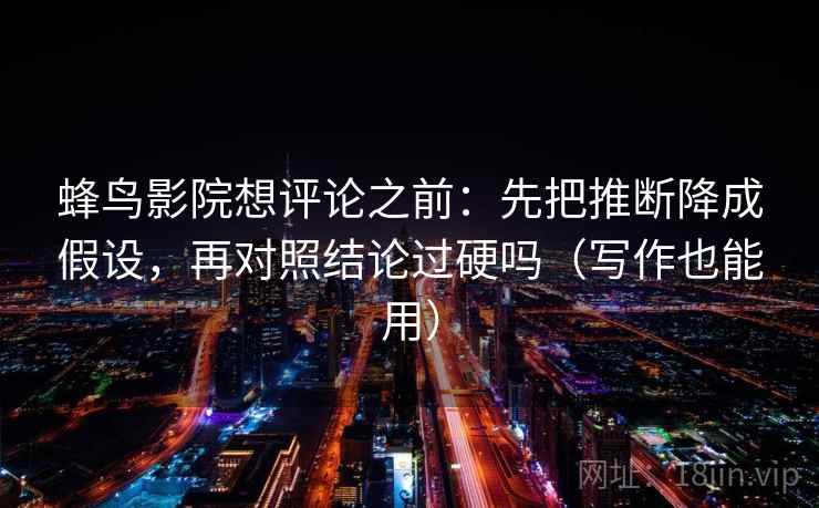 蜂鸟影院想评论之前：先把推断降成假设，再对照结论过硬吗（写作也能用）  第2张