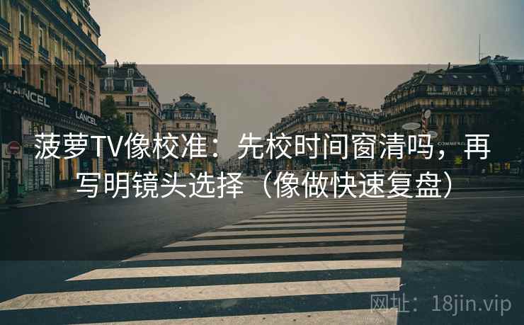 菠萝TV像校准：先校时间窗清吗，再写明镜头选择（像做快速复盘）