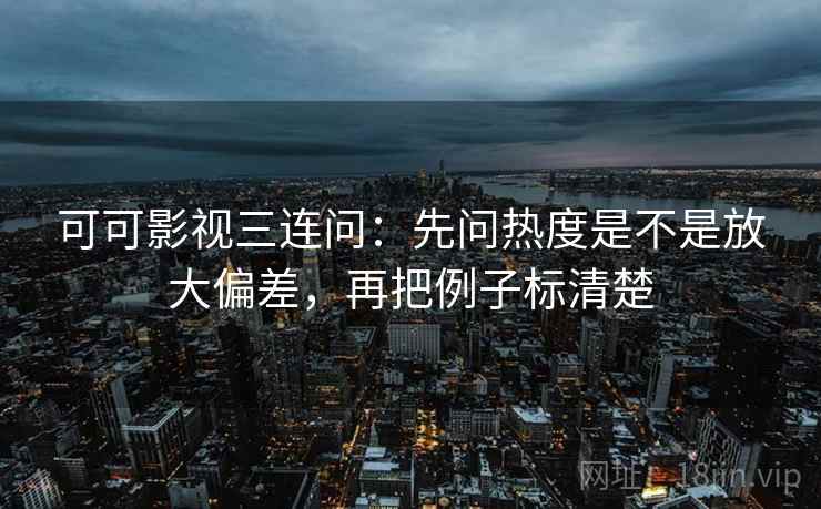 可可影视三连问：先问热度是不是放大偏差，再把例子标清楚