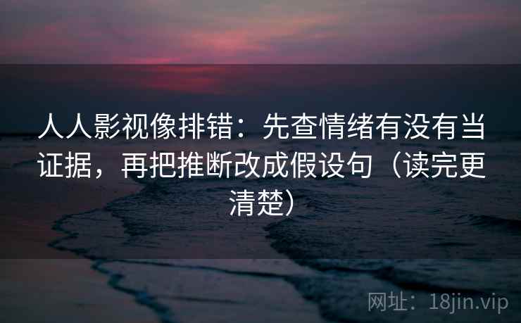 人人影视像排错：先查情绪有没有当证据，再把推断改成假设句（读完更清楚）