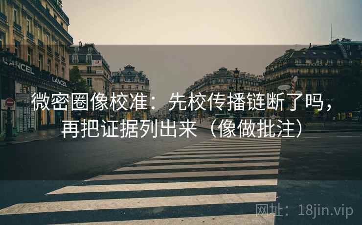 微密圈像校准：先校传播链断了吗，再把证据列出来（像做批注）  第2张