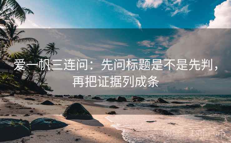 爱一帆三连问：先问标题是不是先判，再把证据列成条  第2张