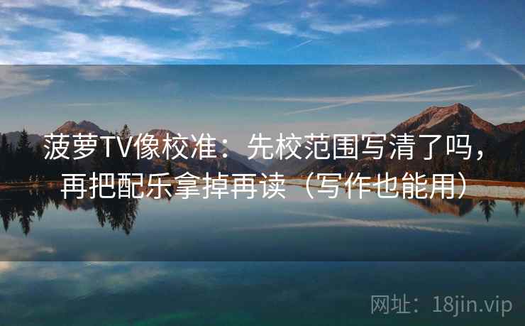 菠萝TV像校准：先校范围写清了吗，再把配乐拿掉再读（写作也能用）  第2张