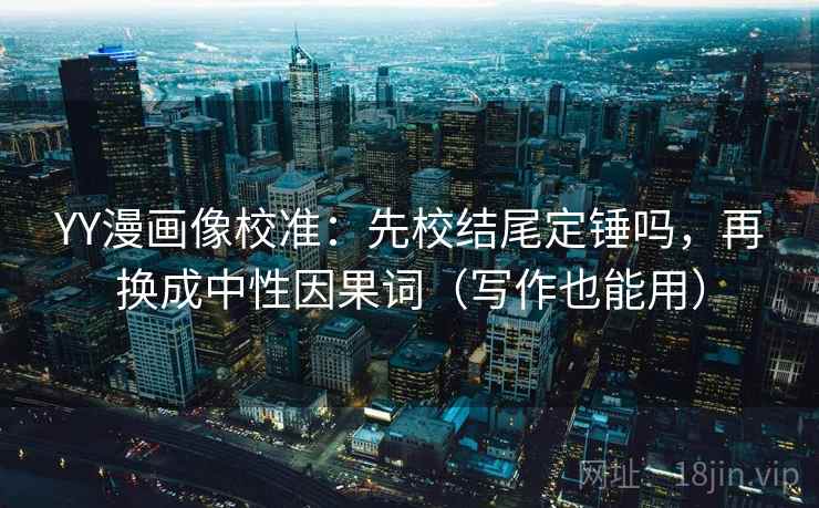 YY漫画像校准：先校结尾定锤吗，再换成中性因果词（写作也能用）