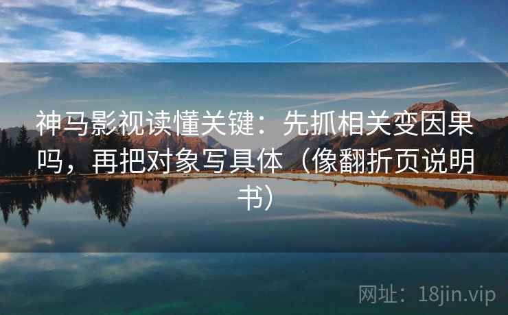 神马影视读懂关键：先抓相关变因果吗，再把对象写具体（像翻折页说明书）