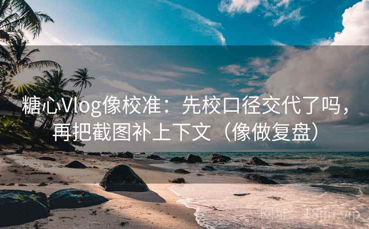 糖心Vlog像校准：先校口径交代了吗，再把截图补上下文（像做复盘）  第2张