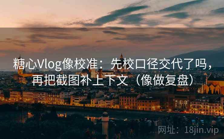 糖心Vlog像校准：先校口径交代了吗，再把截图补上下文（像做复盘）