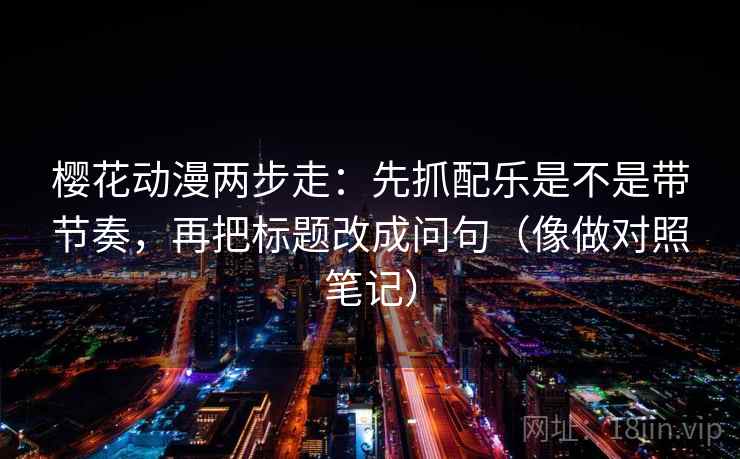 樱花动漫两步走：先抓配乐是不是带节奏，再把标题改成问句（像做对照笔记）  第2张