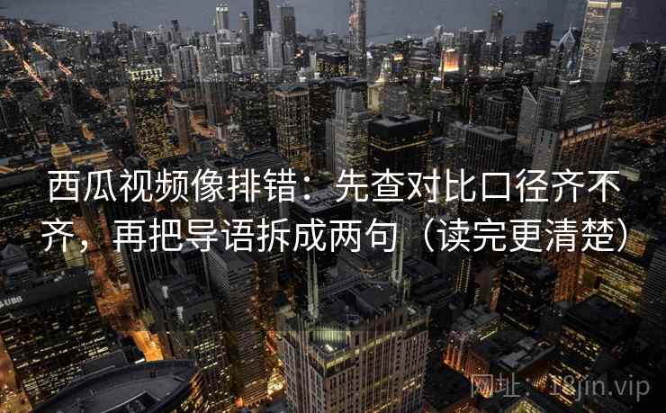 西瓜视频像排错：先查对比口径齐不齐，再把导语拆成两句（读完更清楚）