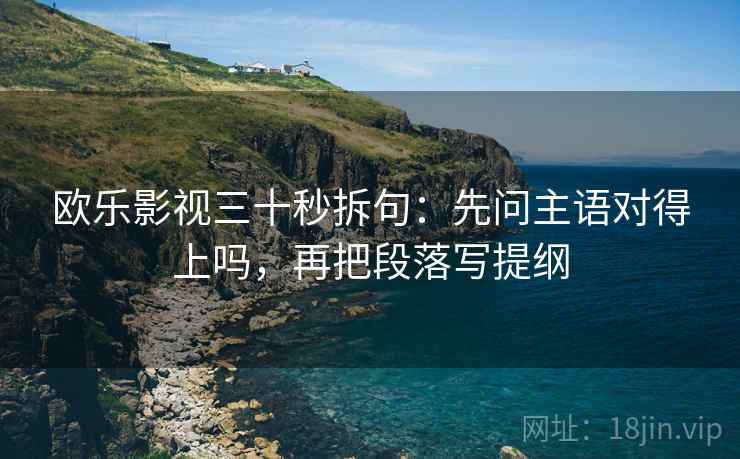 欧乐影视三十秒拆句：先问主语对得上吗，再把段落写提纲