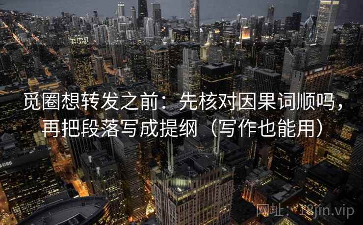 觅圈想转发之前：先核对因果词顺吗，再把段落写成提纲（写作也能用）