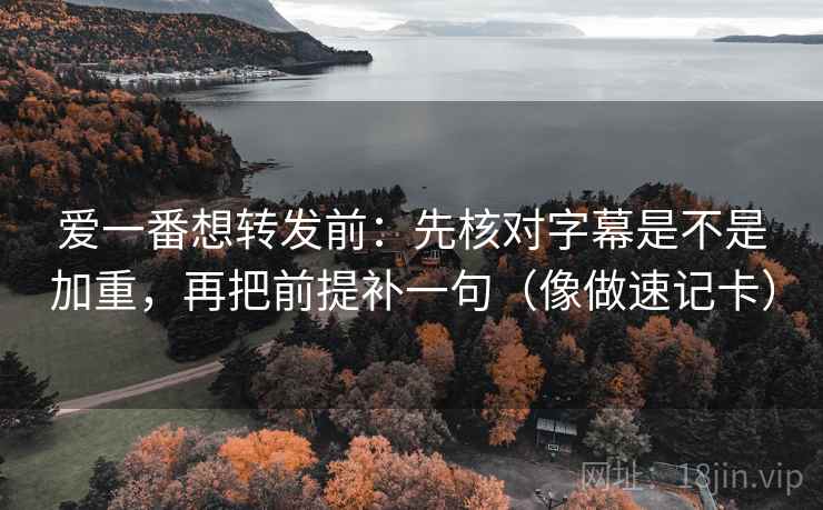 爱一番想转发前：先核对字幕是不是加重，再把前提补一句（像做速记卡）