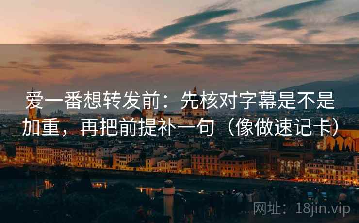 爱一番想转发前：先核对字幕是不是加重，再把前提补一句（像做速记卡）  第2张