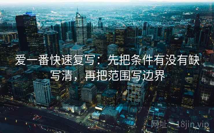 爱一番快速复写：先把条件有没有缺写清，再把范围写边界  第2张