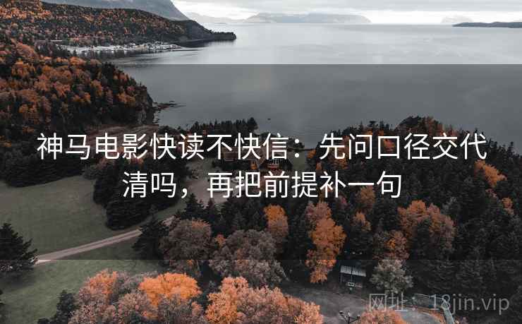 神马电影快读不快信：先问口径交代清吗，再把前提补一句
