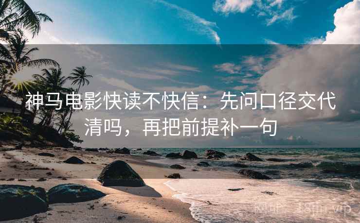 神马电影快读不快信：先问口径交代清吗，再把前提补一句  第2张