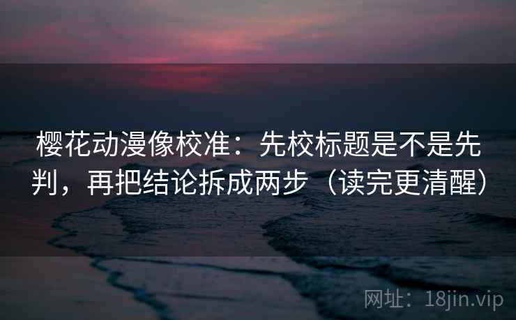 樱花动漫像校准：先校标题是不是先判，再把结论拆成两步（读完更清醒）