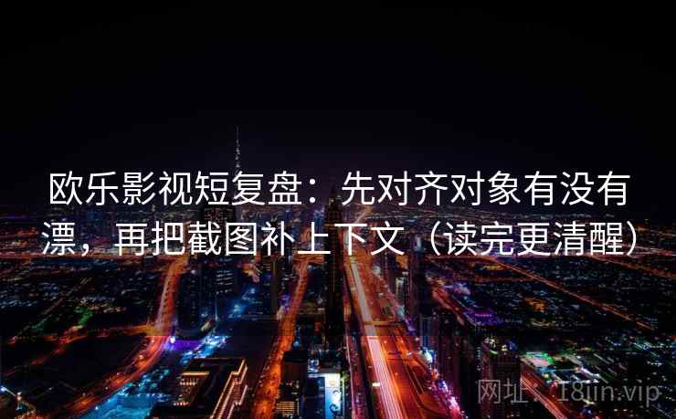 欧乐影视短复盘：先对齐对象有没有漂，再把截图补上下文（读完更清醒）  第2张