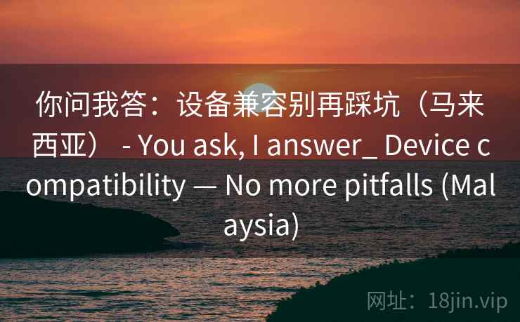 你问我答：设备兼容别再踩坑（马来西亚） - You ask, I answer_ Device compatibility — No more pitfalls (Malaysia)  第2张