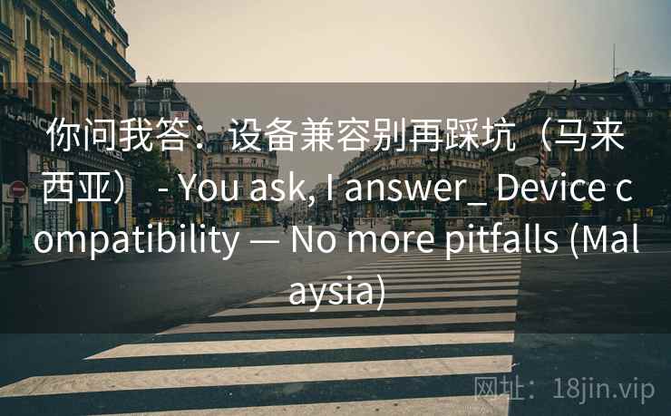 你问我答：设备兼容别再踩坑（马来西亚） - You ask, I answer_ Device compatibility — No more pitfalls (Malaysia)