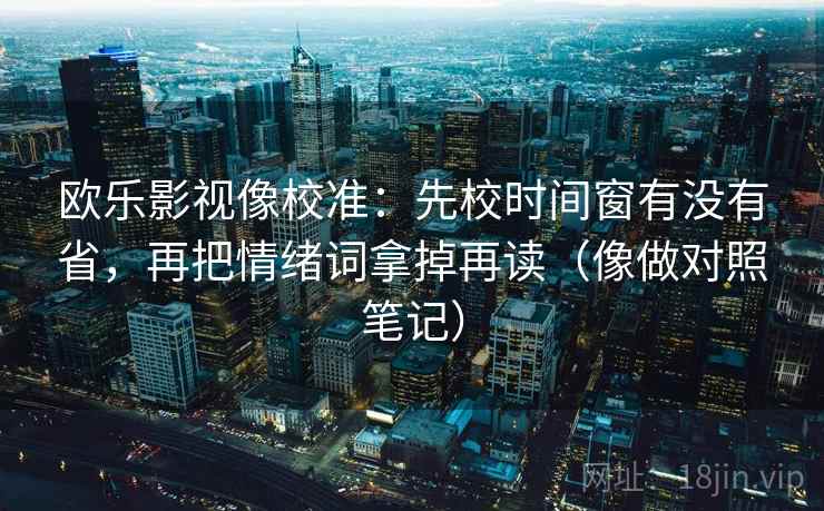 欧乐影视像校准：先校时间窗有没有省，再把情绪词拿掉再读（像做对照笔记）