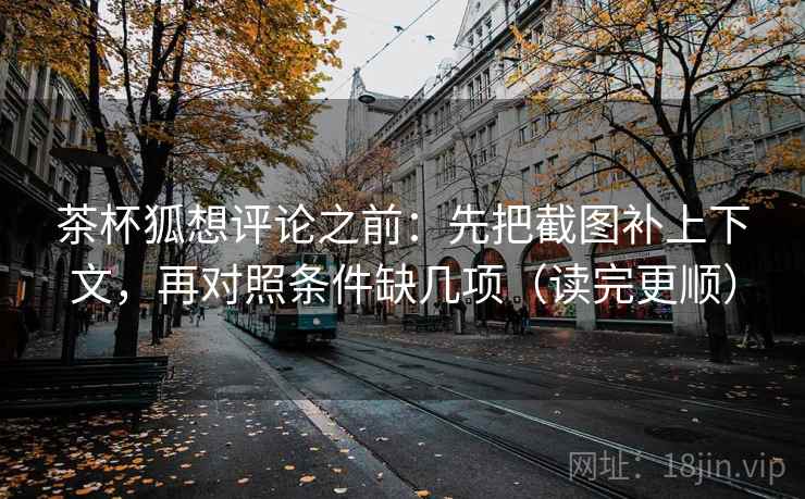 茶杯狐想评论之前：先把截图补上下文，再对照条件缺几项（读完更顺）  第2张