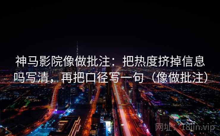 神马影院像做批注：把热度挤掉信息吗写清，再把口径写一句（像做批注）