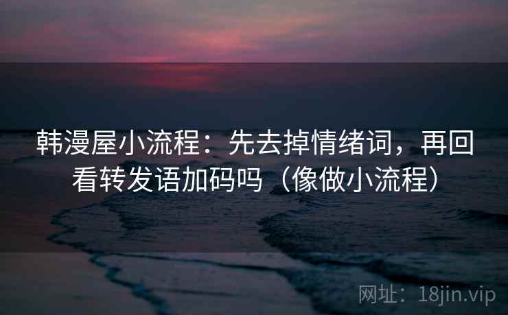 韩漫屋小流程：先去掉情绪词，再回看转发语加码吗（像做小流程）  第2张