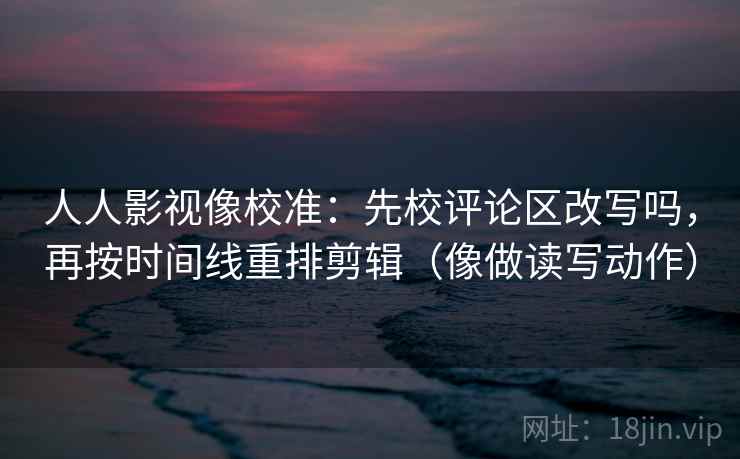 人人影视像校准：先校评论区改写吗，再按时间线重排剪辑（像做读写动作）  第2张