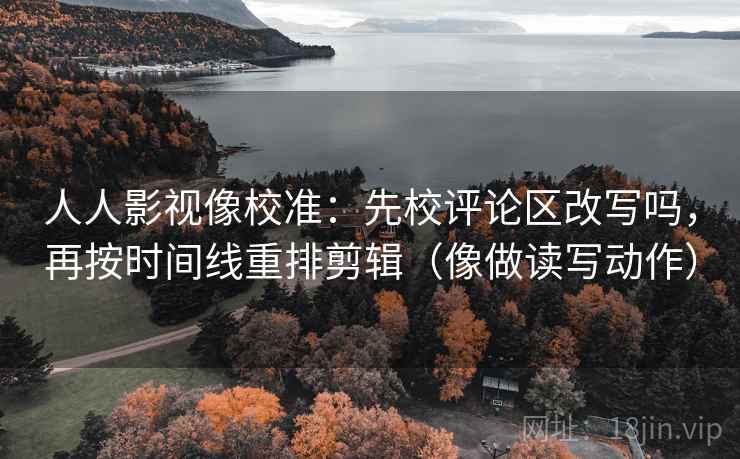 人人影视像校准：先校评论区改写吗，再按时间线重排剪辑（像做读写动作）