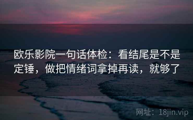 欧乐影院一句话体检：看结尾是不是定锤，做把情绪词拿掉再读，就够了  第2张