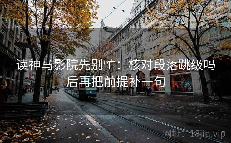 读神马影院先别忙：核对段落跳级吗后再把前提补一句  第2张