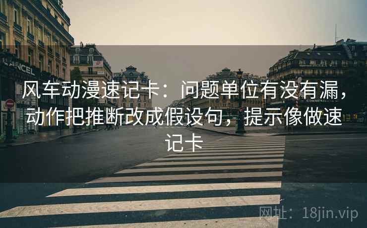 风车动漫速记卡：问题单位有没有漏，动作把推断改成假设句，提示像做速记卡  第2张
