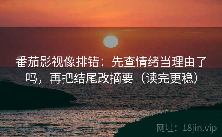 番茄影视像排错：先查情绪当理由了吗，再把结尾改摘要（读完更稳）  第2张