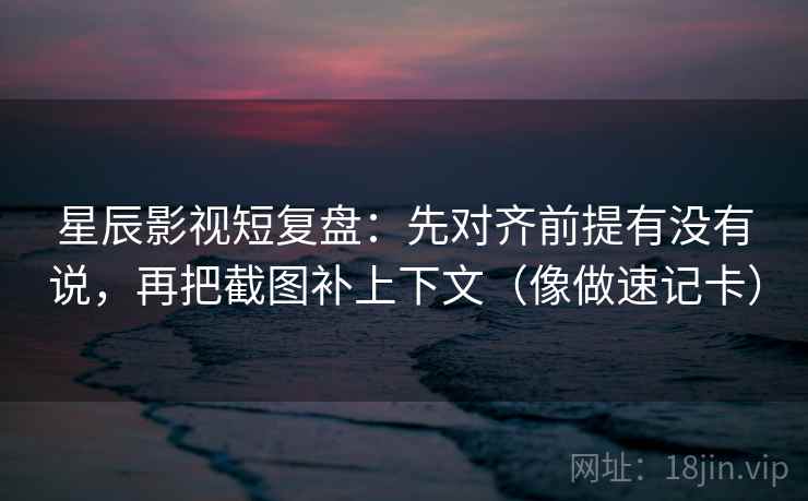 星辰影视短复盘：先对齐前提有没有说，再把截图补上下文（像做速记卡）  第2张