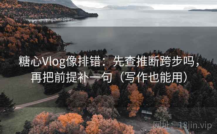 糖心Vlog像排错：先查推断跨步吗，再把前提补一句（写作也能用）