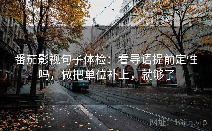 番茄影视句子体检：看导语提前定性吗，做把单位补上，就够了  第2张