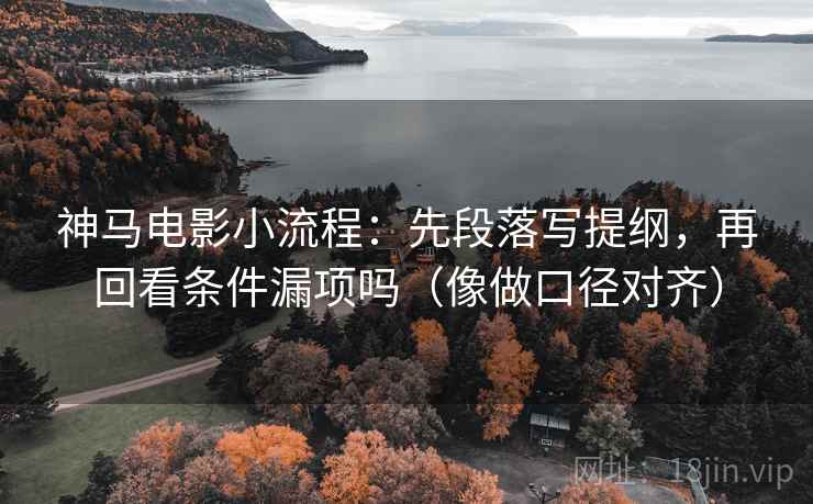 神马电影小流程：先段落写提纲，再回看条件漏项吗（像做口径对齐）