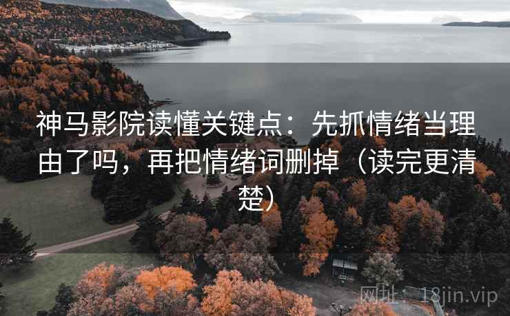 神马影院读懂关键点：先抓情绪当理由了吗，再把情绪词删掉（读完更清楚）  第2张